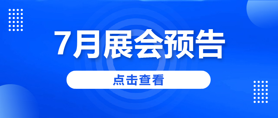 展會(huì)預(yù)告|7月展會(huì)如約而至，快來(lái)看看吧~